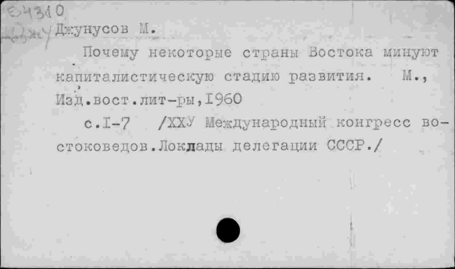 ﻿О
.. Джунусов М.
Почему некоторые страны Востока минуют капиталистическую стадию развития. М., Изд.вост.лит-ры,1960
с. 1-7	/ХУЛ Международный конгресс во-
стоковедов. Доклады делегации СССР./
